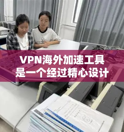 VPN海外加速工具是一个经过精心设计的工具，旨在帮助用户在国际上快速访问VPN服务，并在下载过程中快速完成加速。以下是一些常见的VPN海外加速工具及其特点，供您参考