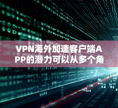 VPN海外加速客户端APP的潜力可以从多个角度进行评估,以下是详细的分析 VPN海外加速客户端APP的潜力可以从多个角度进行评估,以下是详细的分析