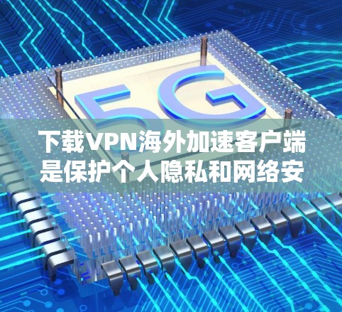 下载VPN海外加速客户端是保护个人隐私和网络安全的重要步骤。以下是一步步的建议和注意事项 下载VPN海外加速客户端是保护个人隐私和网络安全的重要步骤。以下是一步步的建议和注意事项