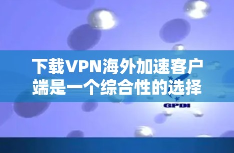 下载VPN海外加速客户端是一个综合性的选择,需要综合考虑多个因素。以下是一些综合性的步骤和建议,帮助你更好地选择和使用VPN海外加速客户端 下载VPN海外加速客户端是一个综合性的选择,需要综合考虑多个因素。以下是一些综合性的步骤和建议,帮助你更好地选择和使用VPN海外加速客户端