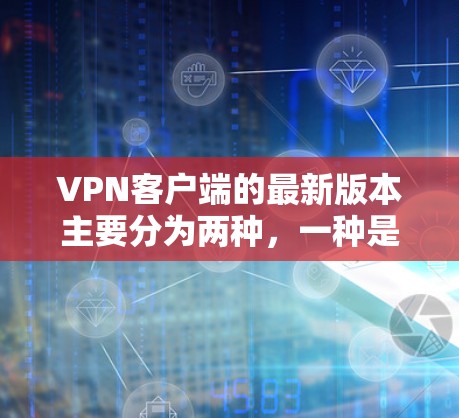 VPN客户端的最新版本主要分为两种，一种是针对VPN服务器的客户端，另一种是针对VPN加速使用的客户端。以下是几种常见的 VPN 客户版，可以帮助您在海外加速VPN流量