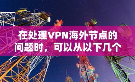 在处理VPN海外节点的问题时,可以从以下几个方面入手,以确保网络的安全和稳定 在处理VPN海外节点的问题时,可以从以下几个方面入手,以确保网络的安全和稳定