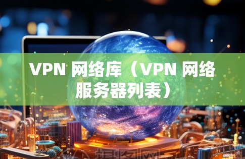 VPN 网络库(VPN 网络服务器列表) VPN 网络库(VPN 网络服务器列表)