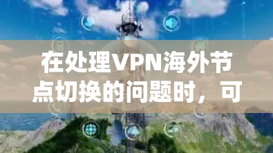 在处理VPN海外节点切换的问题时,可以从以下几个方面进行系统性的排查和解决 在处理VPN海外节点切换的问题时,可以从以下几个方面进行系统性的排查和解决