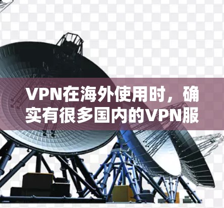 VPN在海外使用时，确实有很多国内的VPN服务提供服务，但并非所有服务都是官方推荐的，可能会被误认为是VPN。以下是一些国内的VPN推荐列表，供您参考