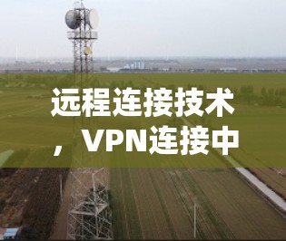 远程连接技术，VPN连接中的关键挑战与解决方案