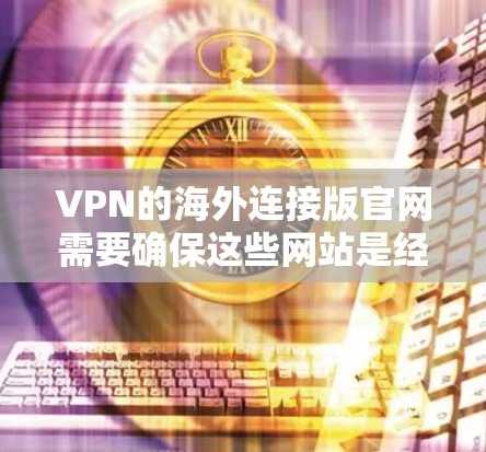 VPN的海外连接版官网需要确保这些网站是经过安全审查的，以防止被追踪或被封。以下是一些可靠的VPN连接版官网，供您参考