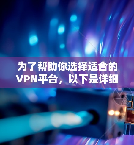 为了帮助你选择适合的VPN平台，以下是详细的步骤和建议
