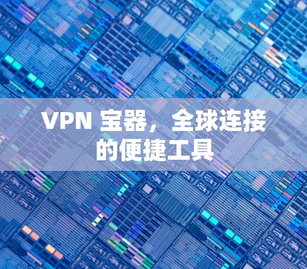 VPN 宝器,全球连接的便捷工具 VPN 宝器,全球连接的便捷工具