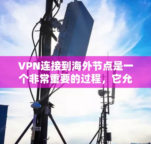 VPN连接到海外节点是一个非常重要的过程，它允许用户访问其他国家的网络。以下是通过VPN连接到海外节点的步骤，前提是您选择了一个国际认证（如美国、欧洲或东南亚国家）的VPN服务