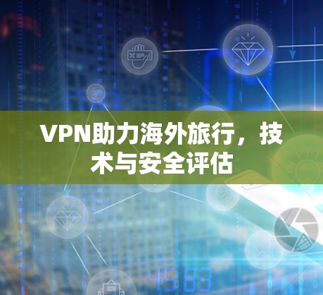 VPN助力海外旅行,技术与安全评估 VPN助力海外旅行,技术与安全评估