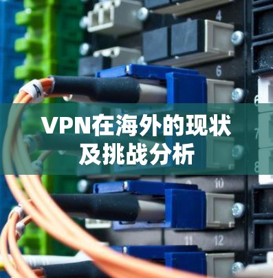 VPN在海外的现状及挑战分析 VPN在海外的现状及挑战分析