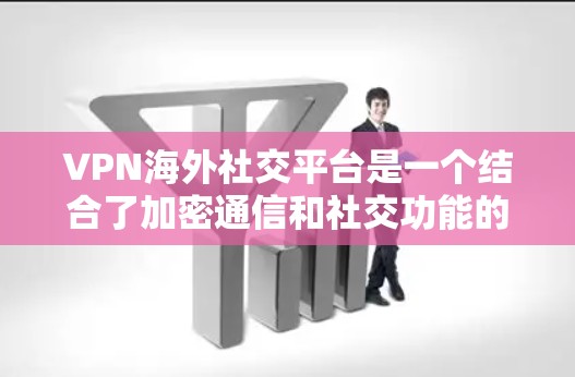 VPN海外社交平台是一个结合了加密通信和社交功能的平台，用户可以在海外使用VPN，同时作为社交平台参与社交活动。以下是对这些平台的详细分析
