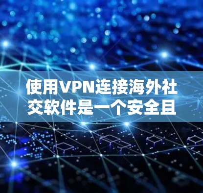 使用VPN连接海外社交软件是一个安全且高效的社交方式，以下是详细的步骤和注意事项
