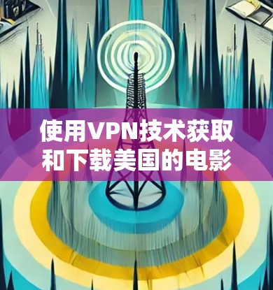 使用VPN技术获取和下载美国的电影和电视剧需要谨慎和耐心，以下是一步步的解决方案