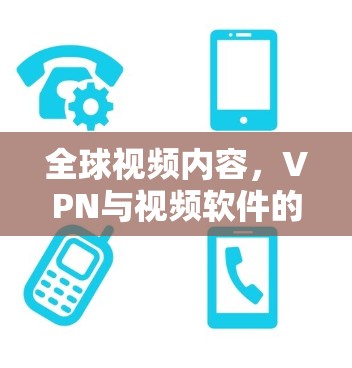 全球视频内容,VPN与视频软件的全球传播 全球视频内容,VPN与视频软件的全球传播