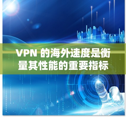 VPN 的海外速度是衡量其性能的重要指标之一，速度越快，用户在海外旅行时能够更快地连接到网络，减少延迟和数据丢失的风险。以下是 VPN 网络在海外的常见速度排行和一些关键指标