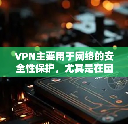 VPN主要用于网络的安全性保护,尤其是在国际或跨国的网络连接中。以下是几种常见的VPN应用推荐,基于用户的需求和使用场景 VPN主要用于网络的安全性保护,尤其是在国际或跨国的网络连接中。以下是几种常见的VPN应用推荐,基于用户的需求和使用场景