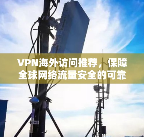 VPN海外访问推荐，保障全球网络流量安全的可靠选择