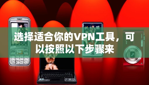 选择适合你的VPN工具,可以按照以下步骤来 选择适合你的VPN工具,可以按照以下步骤来