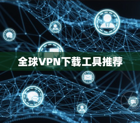 全球VPN下载工具推荐 全球VPN下载工具推荐