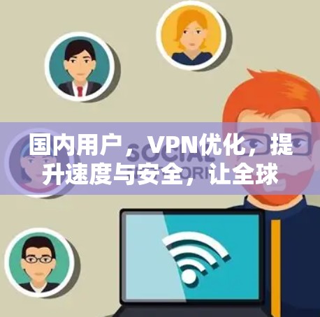 国内用户,VPN优化,提升速度与安全,让全球连接更清晰 国内用户,VPN优化,提升速度与安全,让全球连接更清晰