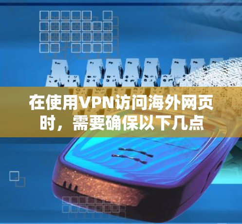 在使用VPN访问海外网页时,需要确保以下几点 在使用VPN访问海外网页时,需要确保以下几点