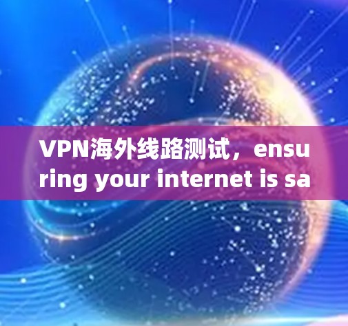 VPN海外线路测试，ensuring your internet is safe and reliable in the global network