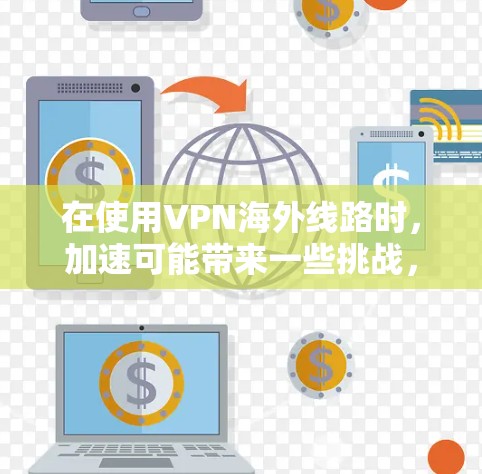 在使用VPN海外线路时，加速可能带来一些挑战，但也可能提供便利。以下是一些可能的步骤和建议，帮助您更好地管理VPN海外线路的加速问题
