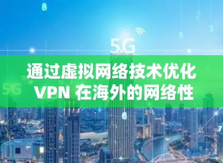 通过虚拟网络技术优化 VPN 在海外的网络性能,挑战与解决方案 通过虚拟网络技术优化 VPN 在海外的网络性能,挑战与解决方案