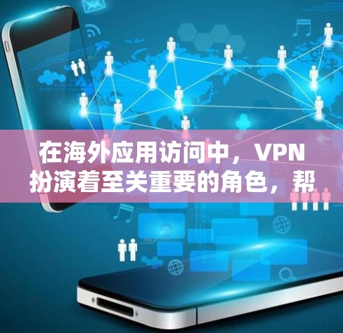在海外应用访问中，VPN扮演着至关重要的角色，帮助用户访问和管理虚拟网络中的应用程序。以下是 VPN 在这一过程中的主要特点和使用方式