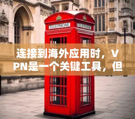 连接到海外应用时，VPN是一个关键工具，但使用时需谨慎，需综合考虑多个方面以确保安全和可靠。以下是详细步骤和注意事项