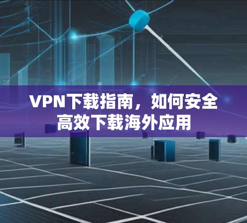 VPN下载指南,如何安全高效下载海外应用 VPN下载指南,如何安全高效下载海外应用