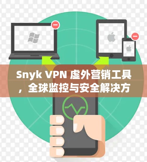 Snyk VPN 虚外营销工具,全球监控与安全解决方案 Snyk VPN 虚外营销工具,全球监控与安全解决方案