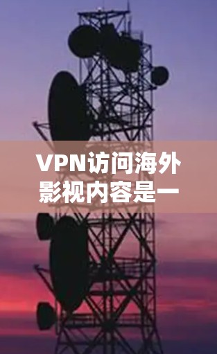 VPN访问海外影视内容是一项需要谨慎对待的行为，尽管它在某些情况下可能确实会影响个人安全和隐私。以下是对VPN访问内容的详细分析和建议