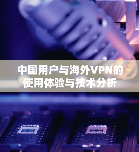 中国用户与海外VPN的使用体验与技术分析 中国用户与海外VPN的使用体验与技术分析