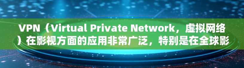 VPN（Virtual Private Network，虚拟网络）在影视方面的应用非常广泛，特别是在全球影视制作和分配中，VPN是一个重要的工具。以下是一些VPN在影视方面的应用和优势