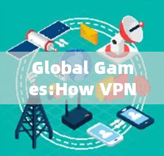 Global Games:How VPNs Help Players Break Borders