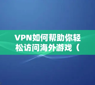 VPN如何帮助你轻松访问海外游戏(128B) VPN如何帮助你轻松访问海外游戏(128B)