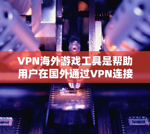 VPN海外游戏工具是帮助用户在国外通过VPN连接到服务器和设备,以便观看视频、下载资源或进行游戏的工具。以下是一些常见的 VPN 失去者,它们在不同的平台上有不同的功能和适用场景 VPN海外游戏工具是帮助用户在国外通过VPN连接到服务器和设备,以便观看视频、下载资源或进行游戏的工具。以下是一些常见的 VPN 失去者,它们在不同的平台上有不同的功能和适用场景