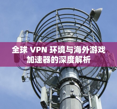 全球 VPN 环境与海外游戏加速器的深度解析 全球 VPN 环境与海外游戏加速器的深度解析