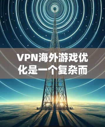 VPN海外游戏优化是一个复杂而多因素的问题，需要综合考虑多个方面来实现最佳效果。以下是一些步骤性的建议，帮助您更好地优化VPN连接到海外游戏的体验
