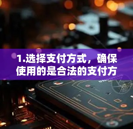 1.选择支付方式，确保使用的是合法的支付方式，如银行 card、微信支付、支付宝等，避免使用VPN链接