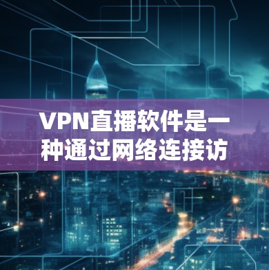 VPN直播软件是一种通过网络连接访问外部网络的技术，用于观看直播或视频流。以下是关于VPN直播软件的详细指南