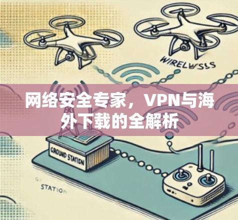 网络安全专家，VPN与海外下载的全解析