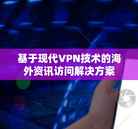 基于现代VPN技术的海外资讯访问解决方案 基于现代VPN技术的海外资讯访问解决方案