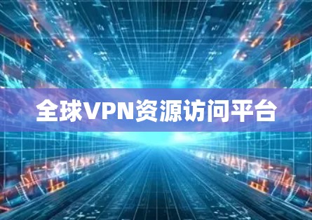 全球VPN资源访问平台 全球VPN资源访问平台