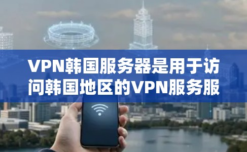 VPN韩国服务器是用于访问韩国地区的VPN服务服务器的网络设备。以下是一些关键信息和步骤 VPN韩国服务器是用于访问韩国地区的VPN服务服务器的网络设备。以下是一些关键信息和步骤