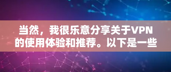当然,我很乐意分享关于VPN的使用体验和推荐。以下是一些关于VPN的总结和评价 当然,我很乐意分享关于VPN的使用体验和推荐。以下是一些关于VPN的总结和评价