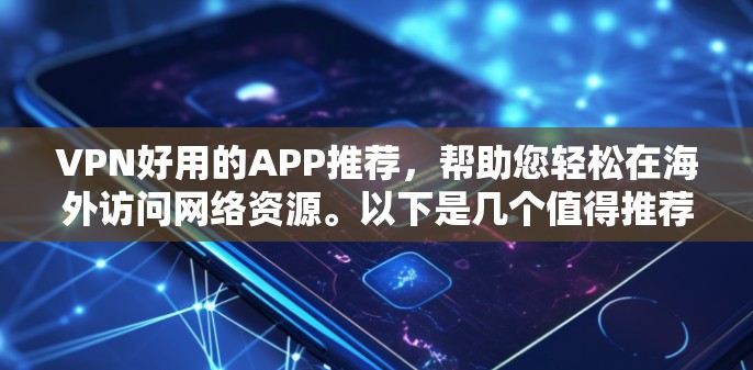 VPN好用的APP推荐，帮助您轻松在海外访问网络资源。以下是几个值得推荐的VPN客户端或软件，涵盖了不同的需求和特点